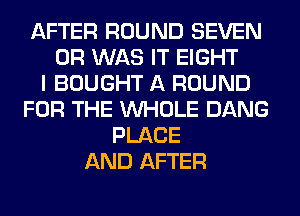 AFTER ROUND SEVEN
0R WAS IT EIGHT
I BOUGHT A ROUND
FOR THE WHOLE DANG
PLACE
AND AFTER