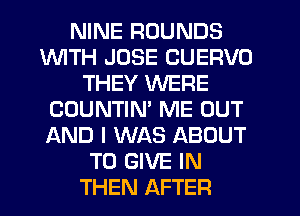 NINE ROUNDS
1WITH JOSE CUERVO
THEY WERE
COUNTIM ME OUT
AND I WAS ABOUT
TO GIVE IN
THEN AFTER