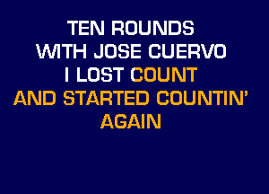 TEN ROUNDS
WITH JOSE CUERVO
I LOST COUNT
AND STARTED COUNTIN'
AGAIN