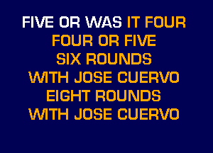 FIVE 0R WAS IT FOUR
FOUR 0R FIVE
SIX ROUNDS

INITH JOSE CUERVO
EIGHT ROUNDS
WTH JOSE CUERVO