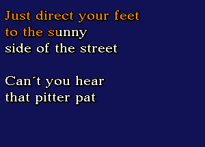 Just direct your feet
to the sunny
side of the street

Can't you hear
that pitter pat