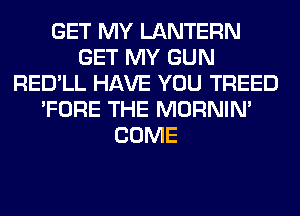 GET MY LANTERN
GET MY GUN
RED'LL HAVE YOU TREED
'FORE THE MORNIM
COME