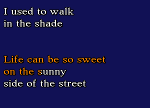 I used to walk
in the shade

Life can be so sweet
on the sunny
side of the street