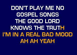 DON'T PLAY ME N0
GOSPEL SONGS
THE GOOD LORD
KNOWS THE TRUTH
I'M IN A REAL BAD MOOD
AH AH YEAH
