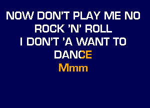 NOW DON'T PLAY ME N0
ROCK'N'ROLL
IDONWAXNANTTO

DANCE
Mmm