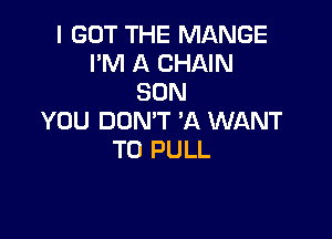 I GOT THE MANGE
I'M A CHAIN
SON

YOU DON'T A WLXNT
T0 PULL