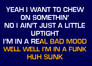 YEAH I WANT TO CHEW
0N SOMETHIN'
NO I AIN'T JUST A LITTLE
UPTIGHT

I'M IN A REAL BAD MOOD
WELL WELL I'M IN A FUNK

HUH SUNK
