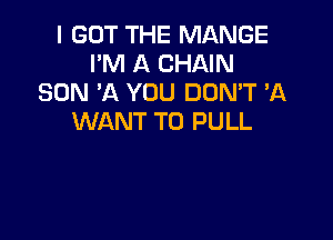 I GOT THE MANGE
I'M A CHAIN
SON 'A YOU DON'T 'A

WANT TO PULL