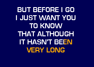 BUT BEFORE I GO
I JUST WANT YOU
TO KNOW
THAT ALTHOUGH
IT HASN'T BEEN
VERY LONG