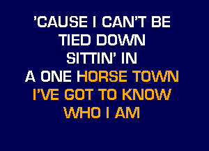 'CAUSE I CAN'T BE
TIED DOWN
SITTIM IN
A ONE HORSE TOWN
I'VE GOT TO KNOW
WHO I AM