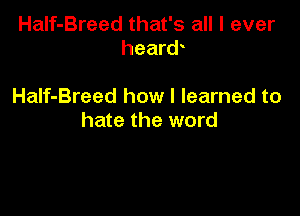 HaIf-Breed that's all I ever
heard

HaIf-Breed how I learned to

hate the word