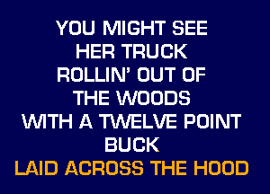 YOU MIGHT SEE
HER TRUCK
ROLLIN' OUT OF
THE WOODS
WITH A TWELVE POINT
BUCK
LAID ACROSS THE HOOD