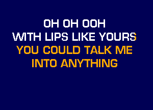 0H 0H 00H
WITH LIPS LIKE YOURS
YOU COULD TALK ME
INTO ANYTHING