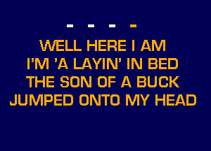 WELL HERE I AM
I'M 'A LAYIN' IN BED
THE SON OF A BUCK
JUMPED ONTO MY HEAD