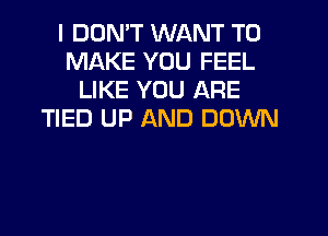 I DOMT WANT TO
MAKE YOU FEEL
LIKE YOU ARE
TIED UP AND DOWN