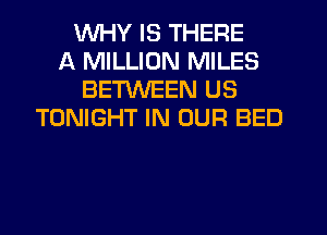 WHY IS THERE
A MILLION MILES
BETWEEN US
TONIGHT IN OUR BED