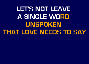 LET'S NOT LEAVE
A SINGLE WORD
UNSPOKEN
THAT LOVE NEEDS TO SAY