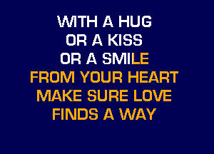 WTH A HUG
OR A KISS
OR A SMILE
FROM YOUR HEART
MAKE SURE LOVE
FINDS A WAY