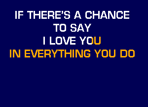 IF THERE'S A CHANCE
TO SAY
I LOVE YOU
IN EVERYTHING YOU DO