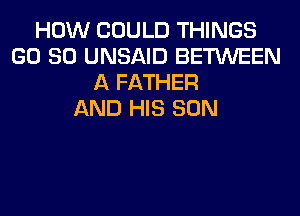 HOW COULD THINGS
GD 80 UNSAID BETWEEN
A FATHER
AND HIS SON