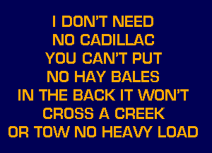 I DON'T NEED
N0 CADILLAC
YOU CAN'T PUT
N0 HAY BALES
IN THE BACK IT WON'T
CROSS A CREEK
0R TOW N0 HEAW LOAD