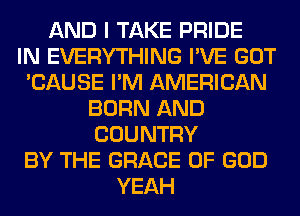 AND I TAKE PRIDE
IN EVERYTHING I'VE GOT
'CAUSE I'M AMERICAN
BORN AND
COUNTRY
BY THE GRACE OF GOD
YEAH