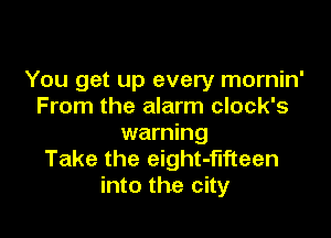 You get up every mornin'
From the alarm clock's

warning
Take the eight-flfteen
into the city