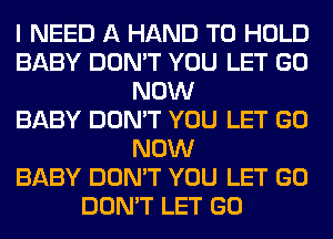 I NEED A HAND TO HOLD
BABY DON'T YOU LET GO
NOW
BABY DON'T YOU LET GO
NOW
BABY DON'T YOU LET GO
DON'T LET GO