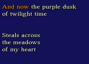 And now the purple dusk
of twilight time

Steals across
the meadows
of my heart