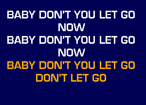 BABY DON'T YOU LET GO
NOW
BABY DON'T YOU LET GO
NOW
BABY DON'T YOU LET GO
DON'T LET GO