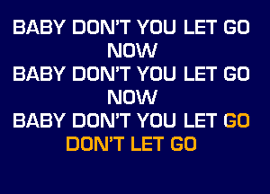 BABY DON'T YOU LET GO
NOW
BABY DON'T YOU LET GO
NOW
BABY DON'T YOU LET GO
DON'T LET GO