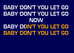 BABY DON'T YOU LET GO
BABY DON'T YOU LET GO
NOW
BABY DON'T YOU LET GO
BABY DON'T YOU LET GO