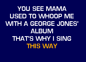 YOU SEE MAMA
USED TO VVHOOP ME
WITH A GEORGE JONES'
ALBUM
THAT'S WHY I SING
THIS WAY