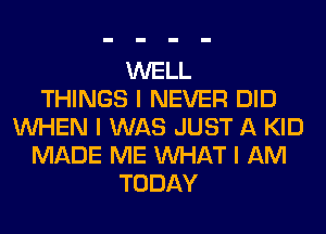 WELL
THINGS I NEVER DID
INHEN I WAS JUST A KID
MADE ME INHAT I AM
TODAY