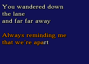 You wandered down
the lane

and far far away

Always reminding me
that we're apart