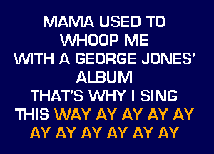 MAMA USED TO
VVHOOP ME
WITH A GEORGE JONES'
ALBUM
THAT'S WHY I SING
THIS WAY AY AY AY AY
AY AY AY AY AY AY