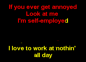 If you ever get annoyed
Look at me
I'm seIf-employed

I love to work atnothin'
all day