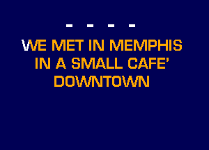 WE MET IN MEMPHIS
IN A SMALL CAFE'

DOWNTOWN