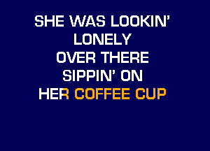 SHE WAS LOOKIN'
LONELY
OVER THERE
SIPPIN' ON

HER COFFEE CUP