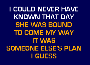 I COULD NEVER HAVE
KNOWN THAT DAY
SHE WAS BOUND
TO COME MY WAY

IT WAS
SOMEONE ELSE'S PLAN
I GUESS