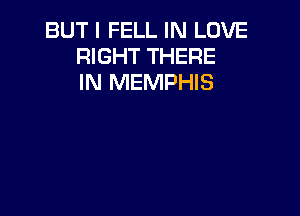 BUT I FELL IN LOVE
RIGHT THERE
IN MEMPHIS
