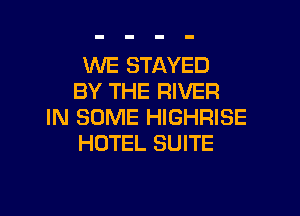 WE STAYED
BY THE RIVER

IN SOME HIGHRISE
HOTEL SUITE