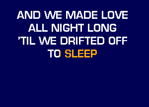 AND WE MADE LOVE
ALL NIGHT LONG
'TIL WE DRIFTED OFF
TO SLEEP