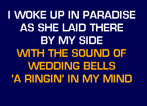 I WOKE UP IN PARADISE
AS SHE LAID THERE
BY MY SIDE
WITH THE SOUND OF
WEDDING BELLS
'A RINGIM IN MY MIND