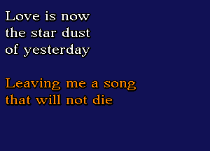 Love is now
the star dust
of yesterday

Leaving me a song
that will not die