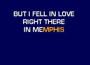 BUT I FELL IN LOVE
RIGHT THERE
IN MEMPHIS