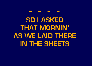 SO I ASKED
THAT MORNIN'

AS WE LAID THERE
IN THE SHEETS