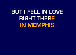 BUT I FELL IN LOVE
RIGHT THERE
IN MEMPHIS