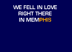 WE FELL IN LOVE
RIGHT THERE
IN MEMPHIS