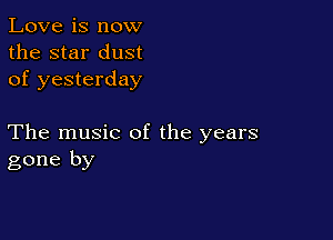 Love is now
the star dust
of yesterday

The music of the years
gone by